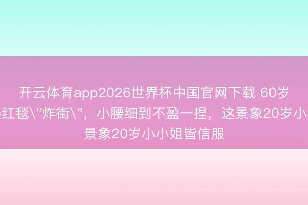 开云体育app2026世界杯中国官网下载 60岁洪金宝老婆红毯＂炸街＂，小腰细到不盈一捏，这景象20岁小小姐皆信服