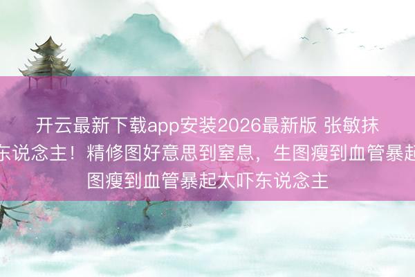 开云最新下载app安装2026最新版 张敏抹胸造型反差惊东说念主！精修图好意思到窒息，生图瘦到血管暴起太吓东说念主
