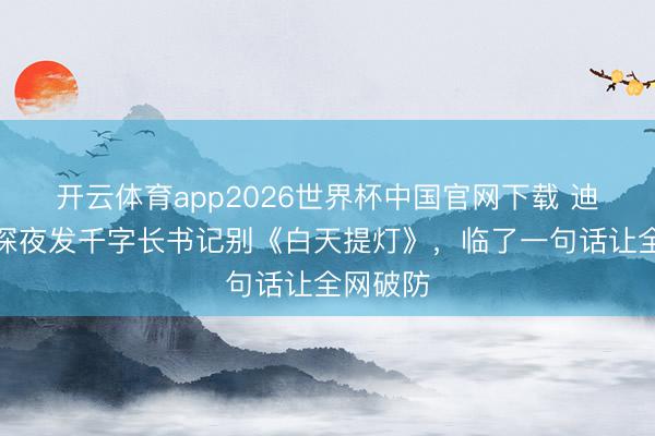 开云体育app2026世界杯中国官网下载 迪丽热巴深夜发千字长书记别《白天提灯》，临了一句话让全网破防