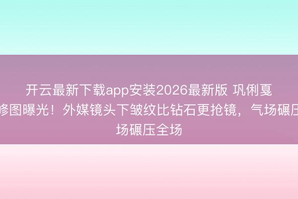 开云最新下载app安装2026最新版 巩俐戛纳零修图曝光!外媒镜头下皱纹比钻石更抢镜,气场碾压全场
