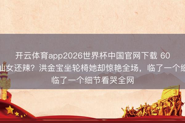 开云体育app2026世界杯中国官网下载 60岁高丽虹比仙女还辣？洪金宝坐轮椅她却惊艳全场，临了一个细节看哭全网