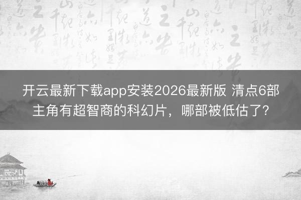 开云最新下载app安装2026最新版 清点6部主角有超智商的科幻片，哪部被低估了？