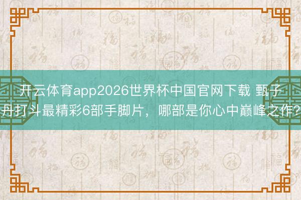 开云体育app2026世界杯中国官网下载 甄子丹打斗最精彩6部手脚片，哪部是你心中巅峰之作？