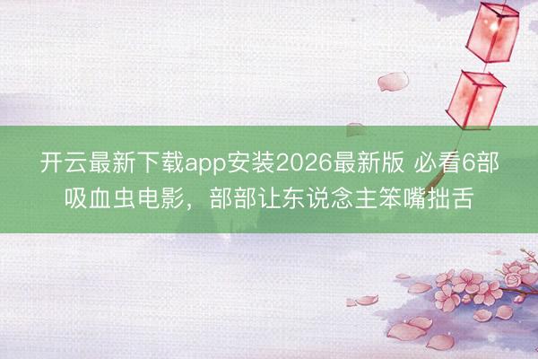 开云最新下载app安装2026最新版 必看6部吸血虫电影，部部让东说念主笨嘴拙舌