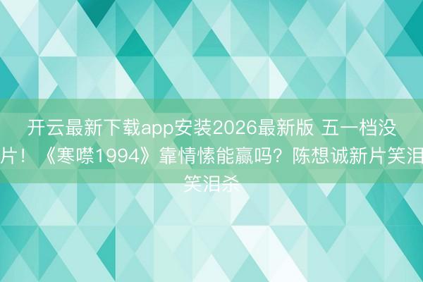 开云最新下载app安装2026最新版 五一档没大片！《寒噤1994》靠情愫能赢吗？陈想诚新片笑泪杀