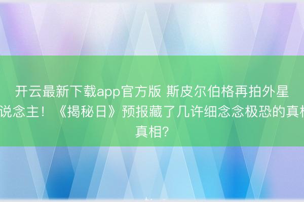 开云最新下载app官方版 斯皮尔伯格再拍外星东说念主！《揭秘日》预报藏了几许细念念极恐的真相？