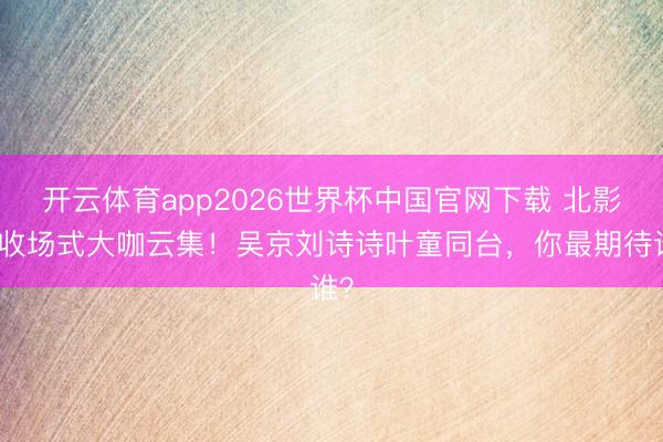 开云体育app2026世界杯中国官网下载 北影节收场式大咖云集！吴京刘诗诗叶童同台，你最期待谁？