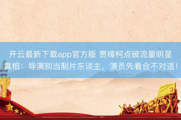 开云最新下载app官方版 贾樟柯点破流量明星真相：导演别当制片东谈主，演员先看合不对适！