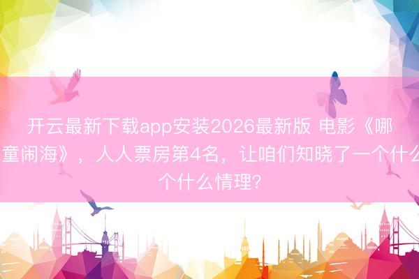 开云最新下载app安装2026最新版 电影《哪吒之魔童闹海》，人人票房第4名，让咱们知晓了一个什么情理？