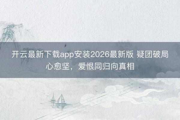 开云最新下载app安装2026最新版 疑团破局心愈坚，爱恨同归向真相