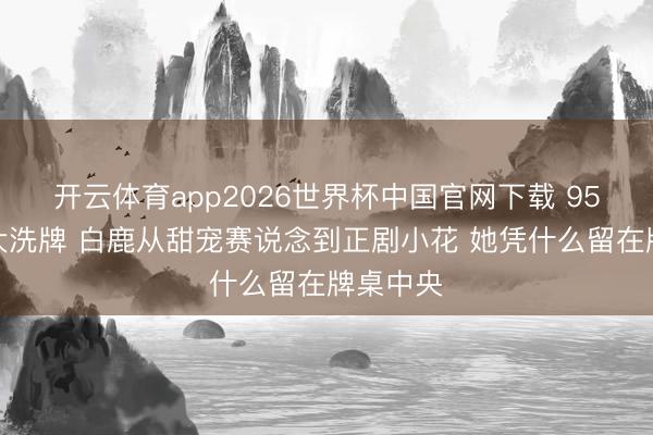 开云体育app2026世界杯中国官网下载 95花演技大洗牌 白鹿从甜宠赛说念到正剧小花 她凭什么留在牌桌中央