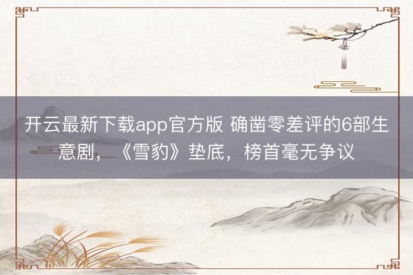 开云最新下载app官方版 确凿零差评的6部生意剧,《雪豹》垫底,榜首毫无争议