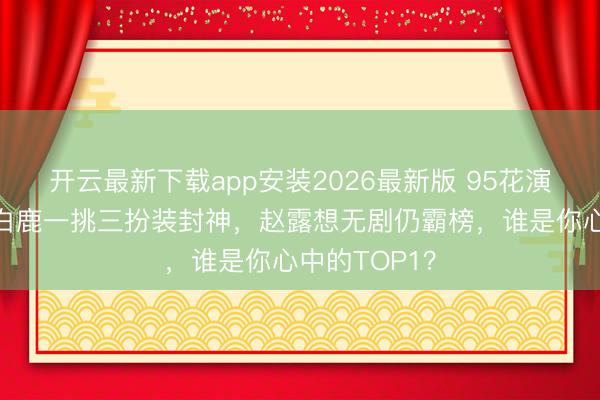 开云最新下载app安装2026最新版 95花演技大洗牌!白鹿一挑三扮装封神,赵露想无剧仍霸榜,谁是你心中的TOP1?