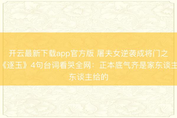开云最新下载app官方版 屠夫女逆袭成将门之后！《逐玉》4句台词看哭全网：正本底气齐是家东谈主给的