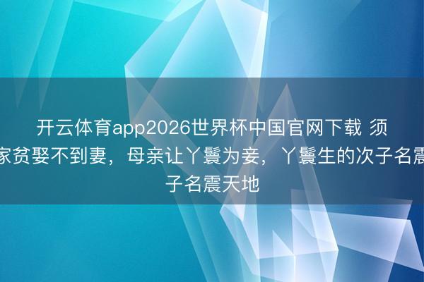 开云体育app2026世界杯中国官网下载 须眉因家贫娶不到妻，母亲让丫鬟为妾，丫鬟生的次子名震天地
