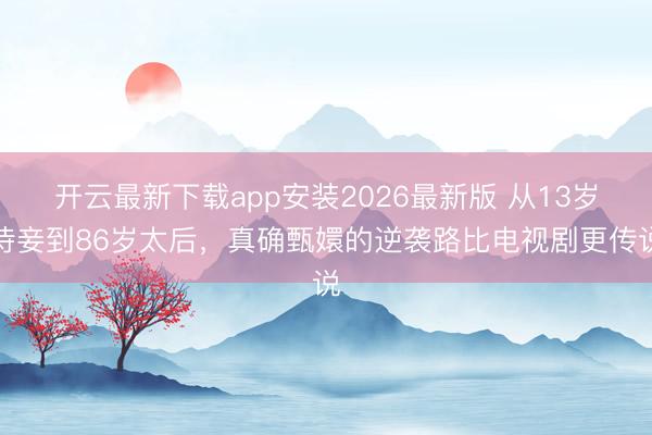 开云最新下载app安装2026最新版 从13岁侍妾到86岁太后,真确甄嬛的逆袭路比电视剧更传说