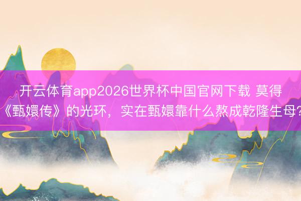 开云体育app2026世界杯中国官网下载 莫得《甄嬛传》的光环，实在甄嬛靠什么熬成乾隆生母？