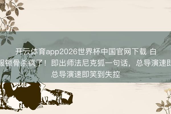 开云体育app2026世界杯中国官网下载 白鹿蓝色制服锁骨杀疯了！即出师法尼克狐一句话，总导演速即笑到失控