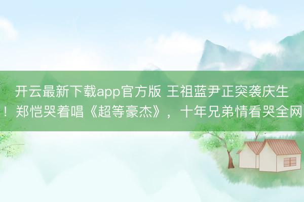 开云最新下载app官方版 王祖蓝尹正突袭庆生！郑恺哭着唱《超等豪杰》，十年兄弟情看哭全网