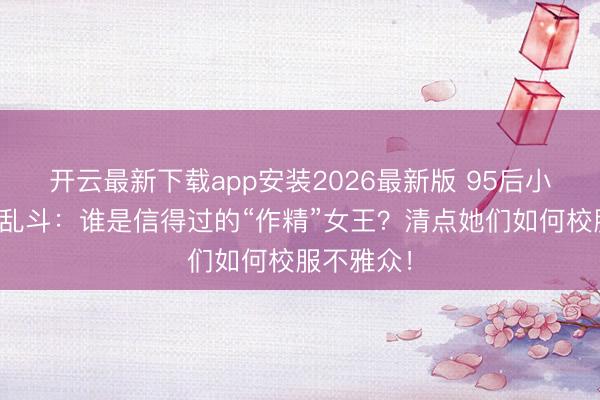 开云最新下载app安装2026最新版 95后小花综艺大乱斗:谁是信得过的“作精”女王?清点她们如何校服不雅众!