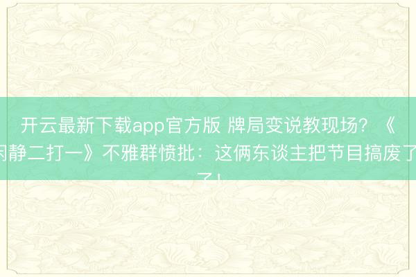 开云最新下载app官方版 牌局变说教现场？《闲静二打一》不雅群愤批：这俩东谈主把节目搞废了！