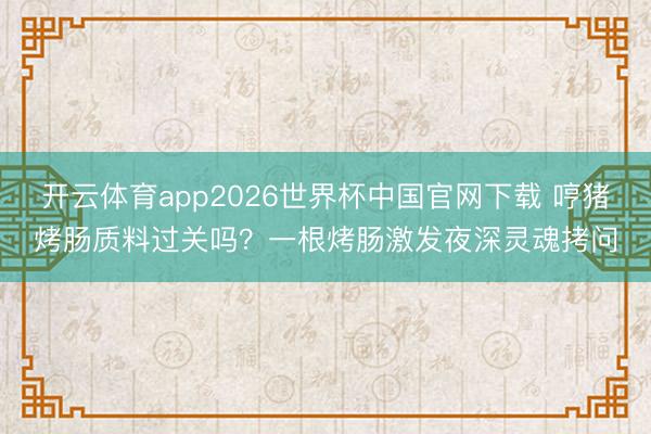 开云体育app2026世界杯中国官网下载 哼猪烤肠质料过关吗？一根烤肠激发夜深灵魂拷问