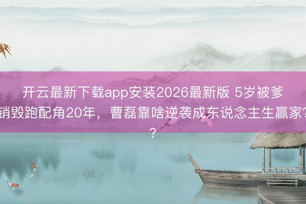 开云最新下载app安装2026最新版 5岁被爹销毁跑配角20年，曹磊靠啥逆袭成东说念主生赢家？