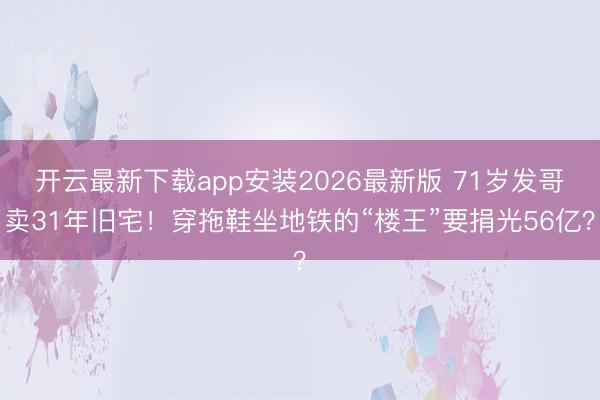 开云最新下载app安装2026最新版 71岁发哥卖31年旧宅！穿拖鞋坐地铁的“楼王”要捐光56亿？