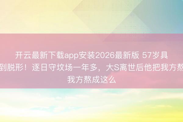 开云最新下载app安装2026最新版 57岁具俊晔瘦到脱形！逐日守坟场一年多，大S离世后他把我方熬成这么