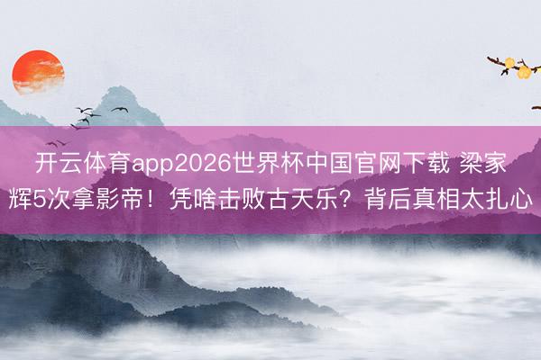 开云体育app2026世界杯中国官网下载 梁家辉5次拿影帝!凭啥击败古天乐?背后真相太扎心