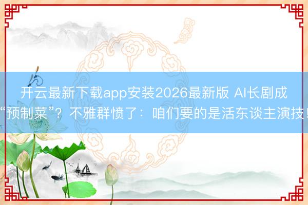 开云最新下载app安装2026最新版 AI长剧成“预制菜”？不雅群愤了：咱们要的是活东谈主演技！