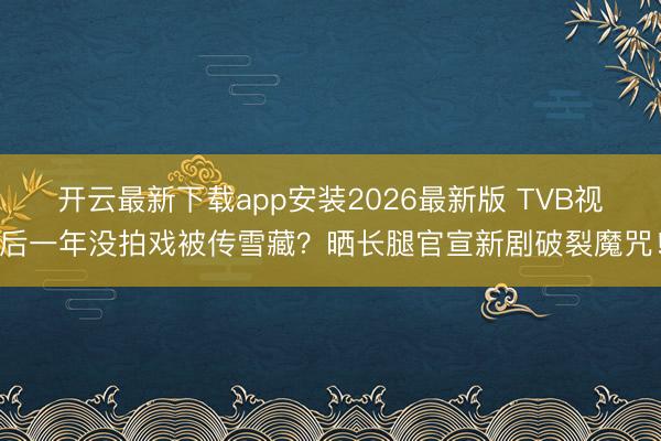 开云最新下载app安装2026最新版 TVB视后一年没拍戏被传雪藏？晒长腿官宣新剧破裂魔咒！