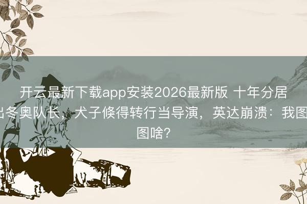 开云最新下载app安装2026最新版 十年分居养出冬奥队长，犬子倏得转行当导演，英达崩溃：我图啥？