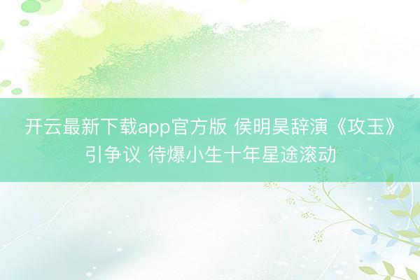 开云最新下载app官方版 侯明昊辞演《攻玉》引争议 待爆小生十年星途滚动