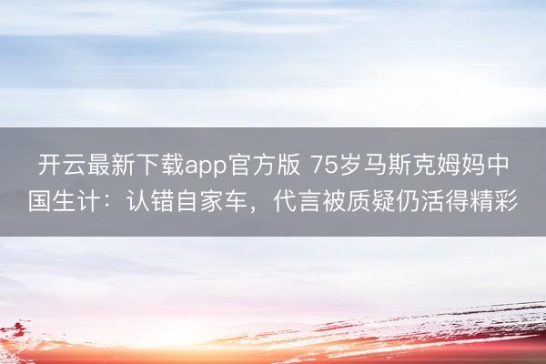 开云最新下载app官方版 75岁马斯克姆妈中国生计：认错自家车，代言被质疑仍活得精彩