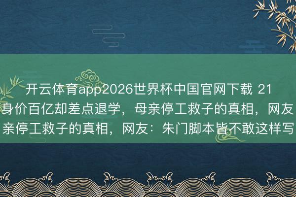 开云体育app2026世界杯中国官网下载 21岁领受133套汤臣一品，身价百亿却差点退学，母亲停工救子的真相，网友：朱门脚本皆不敢这样写