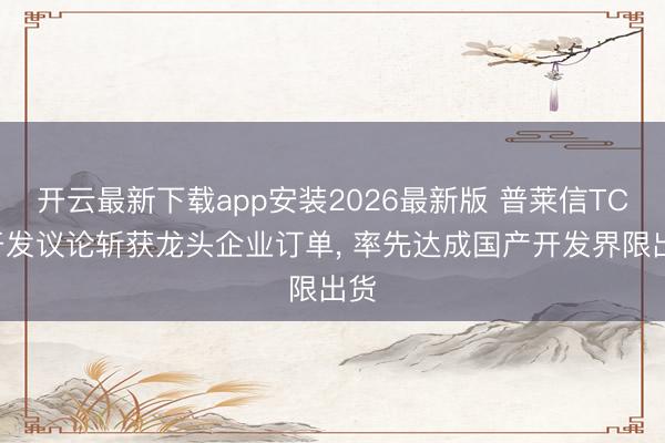 开云最新下载app安装2026最新版 普莱信TCB开发议论斩获龙头企业订单， 率先达成国产开发界限出货