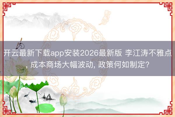 开云最新下载app安装2026最新版 李江涛不雅点, 成本商场大幅波动, 政策何如制定?