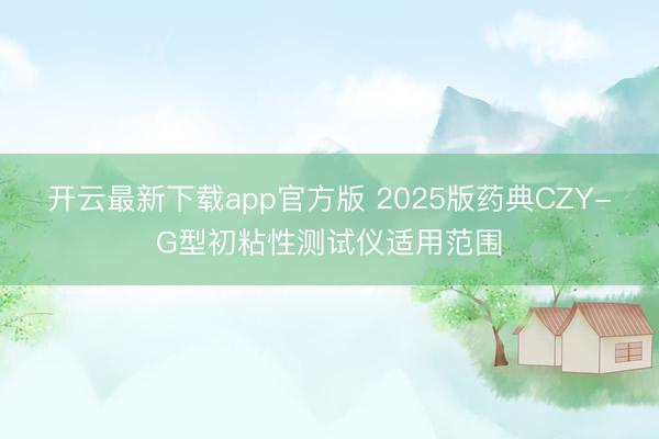 开云最新下载app官方版 2025版药典CZY-G型初粘性测试仪适用范围