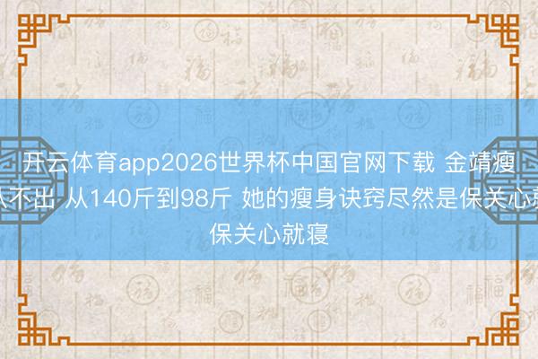 开云体育app2026世界杯中国官网下载 金靖瘦到认不出 从140斤到98斤 她的瘦身诀窍尽然是保关心就寝