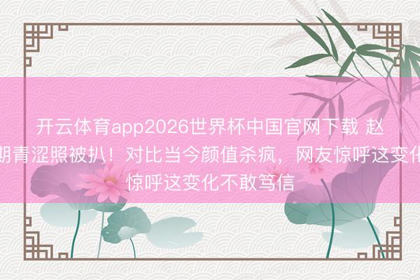 开云体育app2026世界杯中国官网下载 赵露念念早期青涩照被扒！对比当今颜值杀疯，网友惊呼这变化不敢笃信
