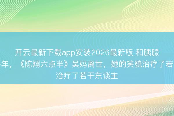 开云最新下载app安装2026最新版 和胰腺癌抗争多年，《陈翔六点半》吴妈离世，她的笑貌治疗了若干东谈主