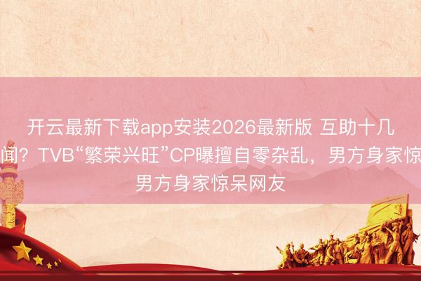开云最新下载app安装2026最新版 互助十几年零绯闻？TVB“繁荣兴旺”CP曝擅自零杂乱，男方身家惊呆网友