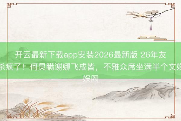 开云最新下载app安装2026最新版 26年友情杀疯了!何炅瞒谢娜飞成皆,不雅众席坐满半个文娱圈