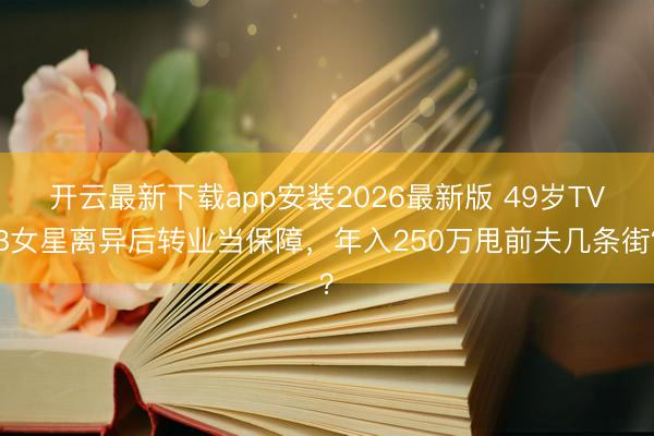 开云最新下载app安装2026最新版 49岁TVB女星离异后转业当保障，年入250万甩前夫几条街？