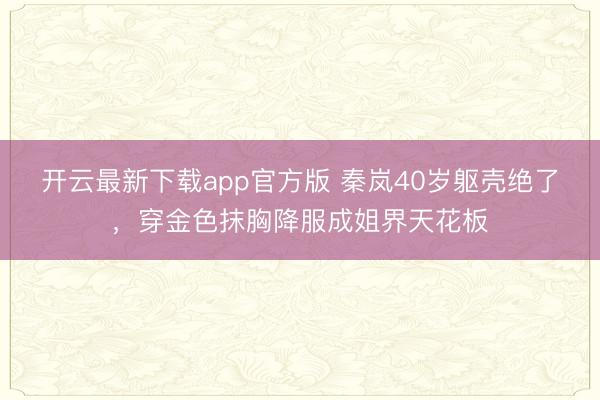 开云最新下载app官方版 秦岚40岁躯壳绝了，穿金色抹胸降服成姐界天花板