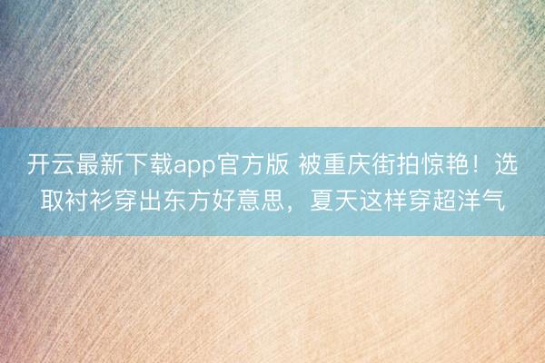 开云最新下载app官方版 被重庆街拍惊艳！选取衬衫穿出东方好