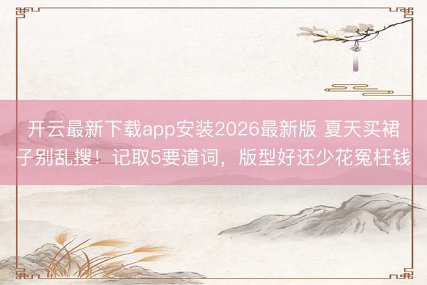 开云最新下载app安装2026最新版 夏天买裙子别乱搜!记取