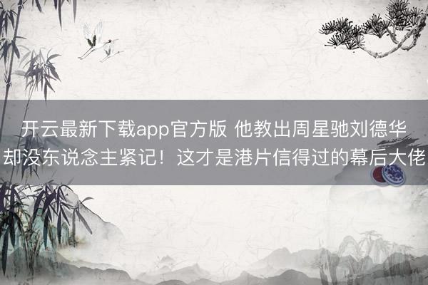 开云最新下载app官方版 他教出周星驰刘德华却没东说念主紧记!这才是港片信得过的幕后大佬