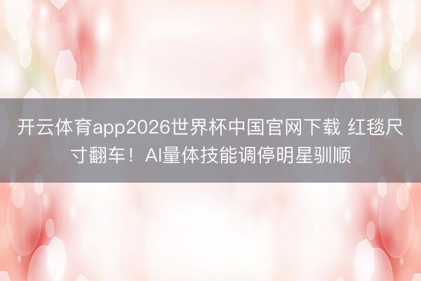 开云体育app2026世界杯中国官网下载 红毯尺寸翻车！AI量体技能调停明星驯顺
